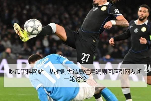 吃瓜黑料网站：热播剧大结局烂尾编剧回应引网友新一轮讨论