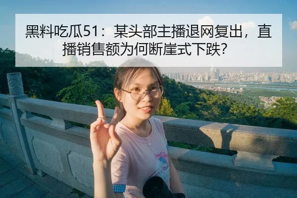 黑料吃瓜51：某头部主播退网复出，直播销售额为何断崖式下跌？